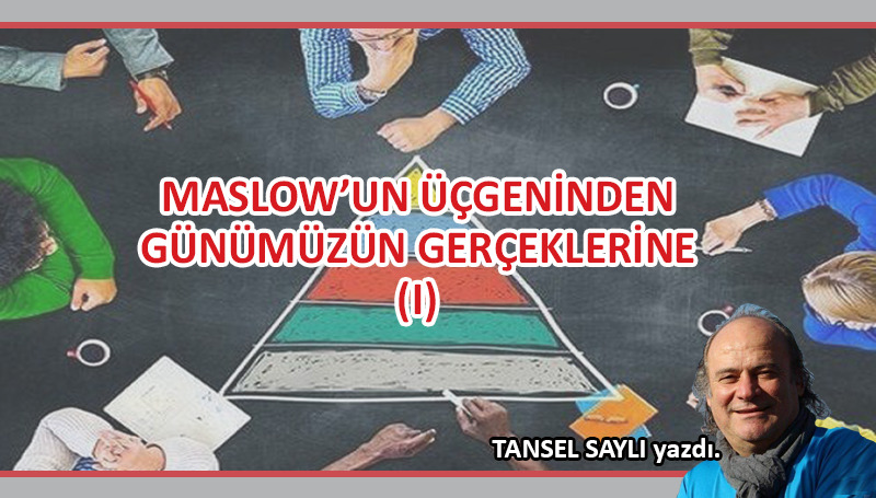 Maslow’un Üçgeninden, Günümüzün Gerçeklerine…(I)