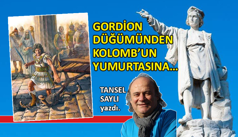 Gordion Düğümünden, Kolomb’un Yumurtasına…