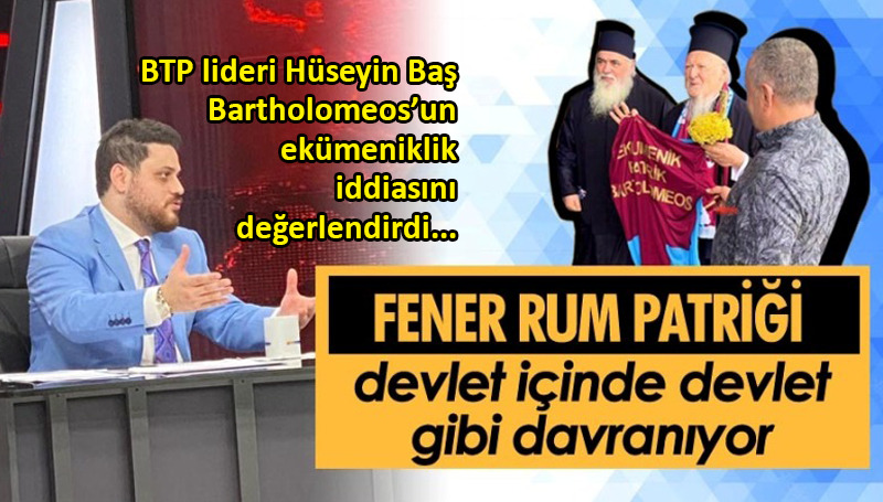 BTP lider Hüseyin Baş’tan ‘ekümeniklik’ tepkisi