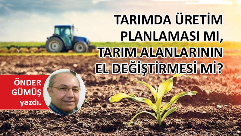 Tarımda üretim planlaması mı, tarım alanlarının el değiştirmesi mi?