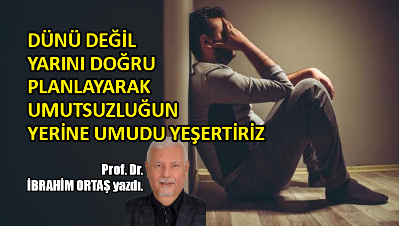 Dünü değil, yarını doğru planlayarak umutsuzluğun yerine umudu yeşertiriz