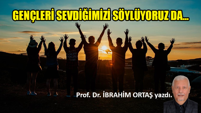 Gençleri sevdiğimizi söylüyoruz da…
