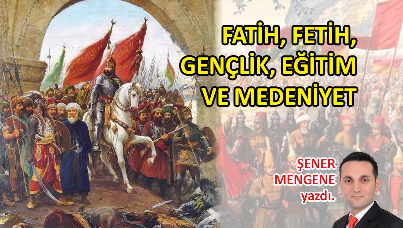 Fatih, fetih, gençlik, eğitim ve medeniyet…