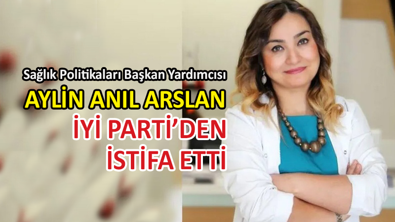 İYİ Parti’de Aylin Anıl Arslan da istifasını duyurdu